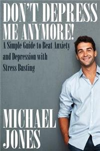 Don't Depress Me Anymore! a Simple Guide to Beat Anxiety and Depression with Stress Busting