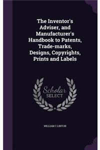 The Inventor's Adviser, and Manufacturer's Handbook to Patents, Trade-marks, Designs, Copyrights, Prints and Labels