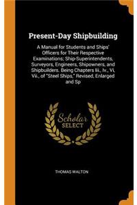 Present-Day Shipbuilding: A Manual for Students and Ships' Officers for Their Respective Examinations; Ship-Superintendents, Surveyors, Engineers, Shipowners, and Shipbuilders. Being Chapters III., IV., VI, VII., of Steel Ships, Revised, Enlarged a