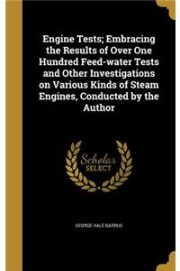 Engine Tests; Embracing the Results of Over One Hundred Feed-water Tests and Other Investigations on Various Kinds of Steam Engines, Conducted by the Author