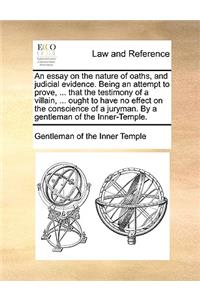 An Essay on the Nature of Oaths, and Judicial Evidence. Being an Attempt to Prove, ... That the Testimony of a Villain, ... Ought to Have No Effect on the Conscience of a Juryman. by a Gentleman of the Inner-Temple.