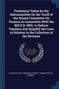 Testimony Taken by the Subcommittee on the Tariff of the Senate Committee on Finance in Connection with the Bill H.R. 9051, to Reduce Taxation and Simplify the Laws in Relation to the Collection of the Revenue