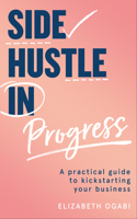 Side Hustle in Progress: A Practical Guide to Kickstarting Your Business