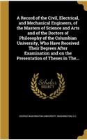 A Record of the Civil, Electrical, and Mechanical Engineers, of the Masters of Science and Arts and of the Doctors of Philosophy of the Columbian University, Who Have Received Their Degrees After Examination and on the Presentation of Theses in The