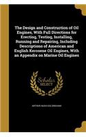 Design and Construction of Oil Engines, With Full Directions for Erecting, Testing, Installing, Running and Repairing, Including Descriptions of American and English Kerosene Oil Engines, With an Appendix on Marine Oil Engines