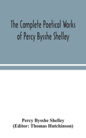 complete poetical works of Percy Bysshe Shelley, including materials never before printed in any edition of the poems