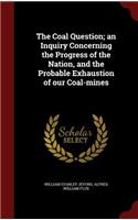 The Coal Question; an Inquiry Concerning the Progress of the Nation, and the Probable Exhaustion of our Coal-mines