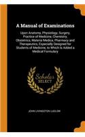 A Manual of Examinations: Upon Anatomy, Physiology, Surgery, Practice of Medicine, Chemistry, Obstetrics, Materia Medica, Pharmacy and Therapeutics, Especially Designed for Students of Medicine, to Which Is Added a Medical Formulary