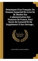 Remarques D'un Français, Ou Examen Impartial Du Livre De M. Necker Sur L'administration Des Finances De France, Pour Servir De Correctif Et De Supplément À Son Ouvrage...