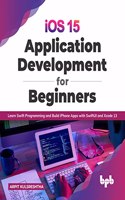 iOS 15 Application Development for Beginners : Learn Swift Programming and Build iPhone Apps with SwiftUI and Xcode 13