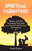 Spiritual Parenting: Wisdom and (Wit) for Raising Your Child in a Stress-free and Spiritual Environment