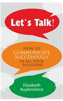 Let's Talk : How To Communicate Successfully In All Your Relations