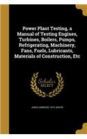 Power Plant Testing, a Manual of Testing Engines, Turbines, Boilers, Pumps, Refrigerating, Machinery, Fans, Fuels, Lubricants, Materials of Construction, Etc