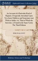 An Account of a Particular Kind of Rupture, Frequently Attendant Upon New-Born Children; And Sometimes Met with in Adults; Viz. That in Which the Intestine, Is Found in the Same Cavity the Third Edition