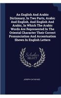 English And Arabic Dictionary, In Two Parts, Arabic And English, And English And Arabic, In Which The Arabic Words Are Represented In The Oriental Character Their Correct Pronunciation And Accentuation Shewn In English Letters