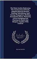 The Water Garden Embracing The Construction Of Ponds, Adapting Natural Streams, Planting, Hybridizing, Seed Saving, Propagation, Building And Aquatic House, Wintering, Correct Designing And Planting On Banks And Margins, Together With Cultural