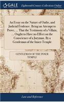 An Essay on the Nature of Oaths, and Judicial Evidence. Being an Attempt to Prove, ... That the Testimony of a Villain, ... Ought to Have No Effect on the Conscience of a Juryman. by a Gentleman of the Inner-Temple