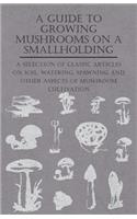 A Guide to Growing Mushrooms on a Smallholding - A Selection of Classic Articles on Soil, Watering, Spawning and Other Aspects of Mushroom Cultivation (Self-Sufficiency Series)