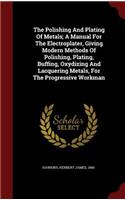 The Polishing And Plating Of Metals; A Manual For The Electroplater, Giving Modern Methods Of Polishing, Plating, Buffing, Oxydizing And Lacquering Metals, For The Progressive Workman