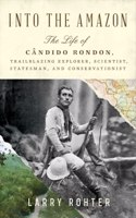 Into the Amazon - The Life of Candido Rondon, Trailblazing Explorer, Scientist, Statesman, and Conservationist