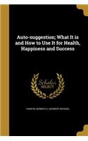 Auto-suggestion; What It is and How to Use It for Health, Happiness and Success