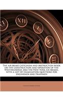 Air Brake Catechism and Instruction Book on the Construction and Operation of the Westinghouse and the New York Air Brakes, with a List of Examination Questions for Enginemen and Trainmen