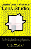 Creator's Guide to Snap Inc.'s Lens Studio: The Quick & Easy Manual for Designing Amazing Augmented Reality Experiences