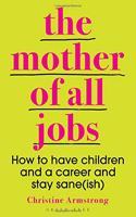 The Mother of All Jobs: How to Have Children and a Career and Stay Sane(ish)