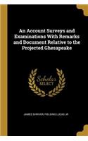 An Account Surveys and Examinations With Remarks and Document Relative to the Projected Ghesapeake