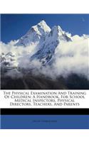 The Physical Examination and Training of Children; A Handbook, for School Medical Inspectors, Physical Directors, Teachers, and Parents