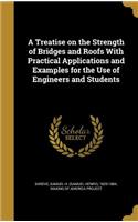 Treatise on the Strength of Bridges and Roofs With Practical Applications and Examples for the Use of Engineers and Students