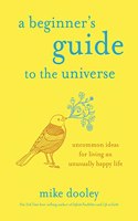 A Beginner's Guide to the Universe: Uncommon Ideas For Living An Unusually Happy Life