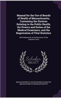 Manual for the Use of Boards of Health of Massachusetts, Containing the Statutes Relating to the Public Health, the Powers and Duties of the Medical Examiners, and the Registration of Vital Statistics