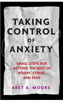 Taking Control of Anxiety: Small Steps for Getting the Best of Worry, Stress, and Fear