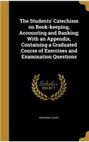 The Students' Catechism on Book-keeping, Accounting and Banking; With an Appendix, Containing a Graduated Course of Exercises and Examination Questions