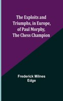 The Exploits and Triumphs, in Europe, of Paul Morphy, the Chess Champion