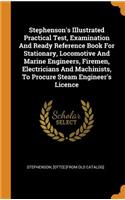 Stephenson's Illustrated Practical Test, Examination And Ready Reference Book For Stationary, Locomotive And Marine Engineers, Firemen, Electricians And Machinists, To Procure Steam Engineer's Licence