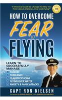 How to Overcome Fear of Flying - A Practical Guide to Change the Way You Think about Airplanes, Fear and Flying