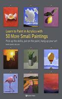 Learn to Paint in Acrylics with 50 More Small Paintings