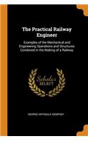 The Practical Railway Engineer: Examples of the Mechanical and Engineering Operations and Structures Combined in the Making of a Railway