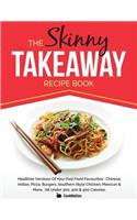 The Skinny Takeaway Recipe Book Healthier Versions of Your Fast Food Favourites: Chinese, Indian, Pizza, Burgers, Southern Style Chicken, Mexican & Mo