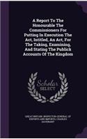 A Report To The Honourable The Commissioners For Putting In Execution The Act, Intitled, An Act, For The Taking, Examining, And Stating The Publick Accounts Of The Kingdom