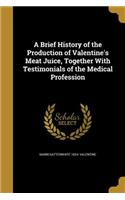 A Brief History of the Production of Valentine's Meat Juice, Together with Testimonials of the Medical Profession