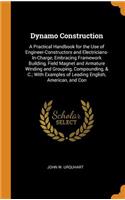 Dynamo Construction: A Practical Handbook for the Use of Engineer-Constructors and Electricians-In-Charge, Embracing Framework Building, Field Magnet and Armature Winding and Grouping, Compounding, & C.; With Examples of Leading English, American,