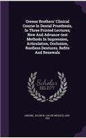 Greene Brothers' Clinical Course In Dental Prosthesis, In Three Printed Lectures; New And Advance-test Methods In Impression, Articulation, Occlusion, Roofless Dentures, Refits And Renewals