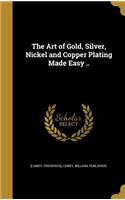 The Art of Gold, Silver, Nickel and Copper Plating Made Easy ..