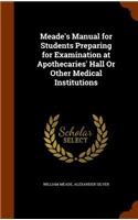 Meade's Manual for Students Preparing for Examination at Apothecaries' Hall or Other Medical Institutions