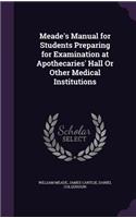 Meade's Manual for Students Preparing for Examination at Apothecaries' Hall Or Other Medical Institutions