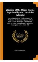 Working of the Steam Engine Explained by the Use of the Indicator: Or, an Exposition of the Best Means of Producing the Greatest Impulsive Effect from a Given Quantity of Steam-Power, with the Least Expenditure of Fuel: With a Description of the Mo