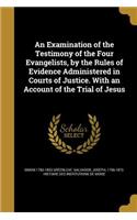 An Examination of the Testimony of the Four Evangelists, by the Rules of Evidence Administered in Courts of Justice. With an Account of the Trial of Jesus